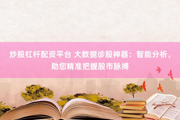 炒股杠杆配资平台 大数据诊股神器：智能分析，助您精准把握股市脉搏
