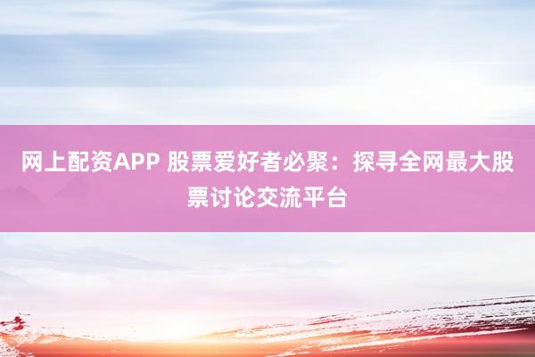 网上配资APP 股票爱好者必聚：探寻全网最大股票讨论交流平台