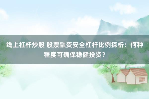 线上杠杆炒股 股票融资安全杠杆比例探析：何种程度可确保稳健投资？