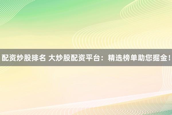 配资炒股排名 大炒股配资平台：精选榜单助您掘金！