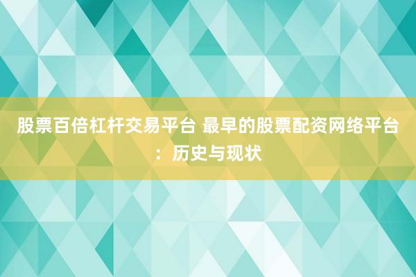 股票百倍杠杆交易平台 最早的股票配资网络平台：历史与现状