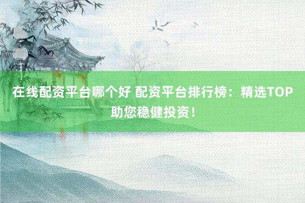 在线配资平台哪个好 配资平台排行榜：精选TOP助您稳健投资！