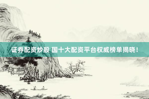 证券配资炒股 国十大配资平台权威榜单揭晓！