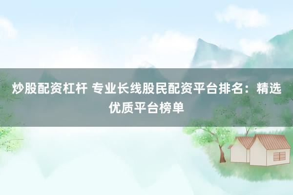 炒股配资杠杆 专业长线股民配资平台排名：精选优质平台榜单