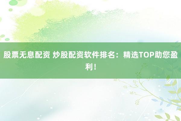 股票无息配资 炒股配资软件排名：精选TOP助您盈利！