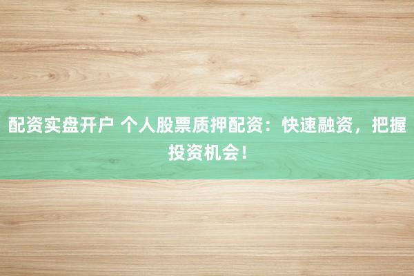 配资实盘开户 个人股票质押配资：快速融资，把握投资机会！