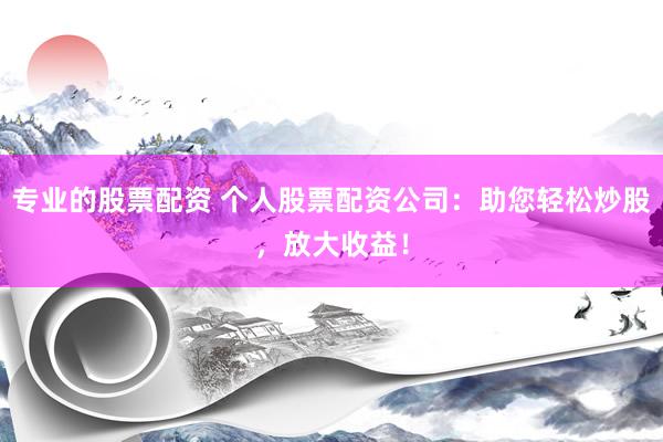 专业的股票配资 个人股票配资公司：助您轻松炒股，放大收益！