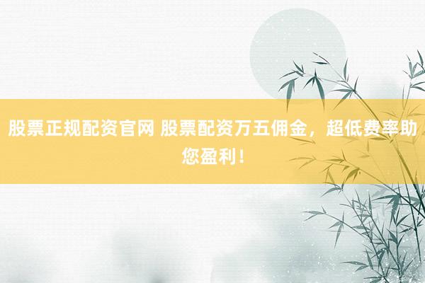股票正规配资官网 股票配资万五佣金，超低费率助您盈利！