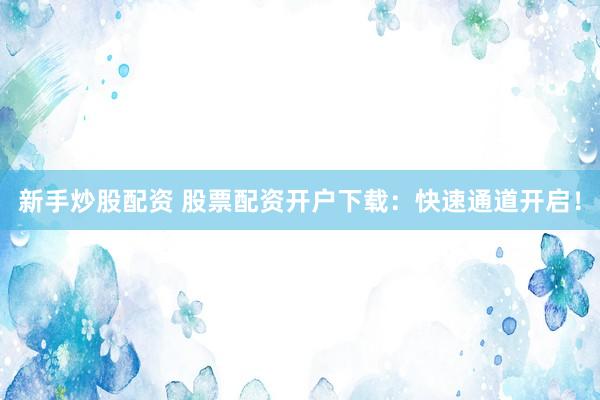 新手炒股配资 股票配资开户下载：快速通道开启！