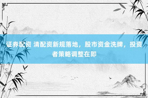 证券配资 清配资新规落地，股市资金洗牌，投资者策略调整在即