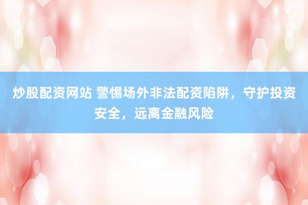 炒股配资网站 警惕场外非法配资陷阱，守护投资安全，远离金融风险