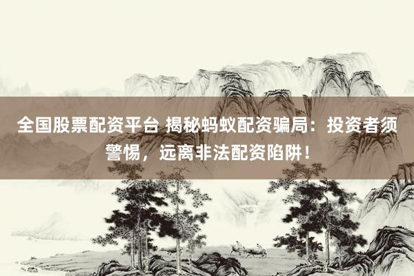 全国股票配资平台 揭秘蚂蚁配资骗局：投资者须警惕，远离非法配资陷阱！