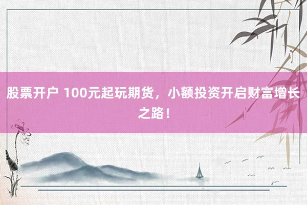 股票开户 100元起玩期货，小额投资开启财富增长之路！