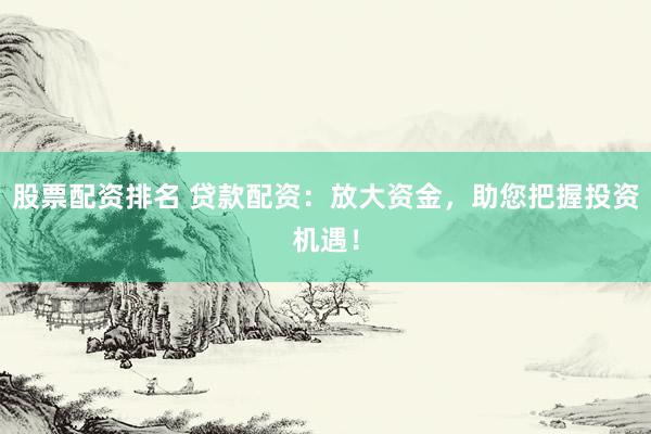 股票配资排名 贷款配资：放大资金，助您把握投资机遇！