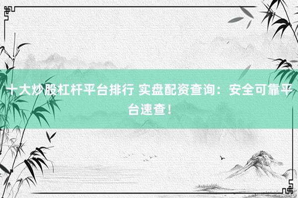 十大炒股杠杆平台排行 实盘配资查询：安全可靠平台速查！
