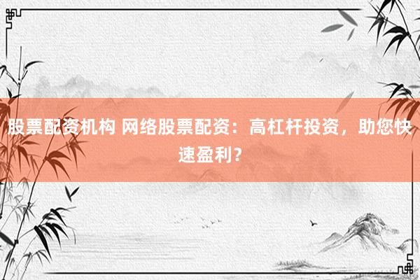 股票配资机构 网络股票配资：高杠杆投资，助您快速盈利？