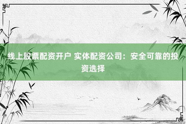 线上股票配资开户 实体配资公司：安全可靠的投资选择