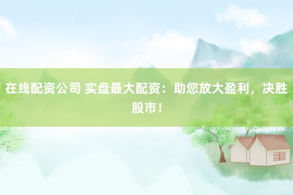 在线配资公司 实盘最大配资：助您放大盈利，决胜股市！