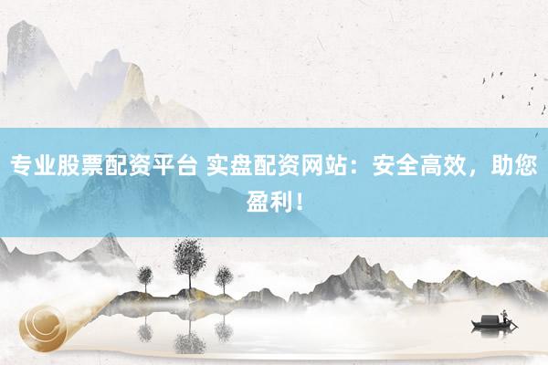 专业股票配资平台 实盘配资网站：安全高效，助您盈利！