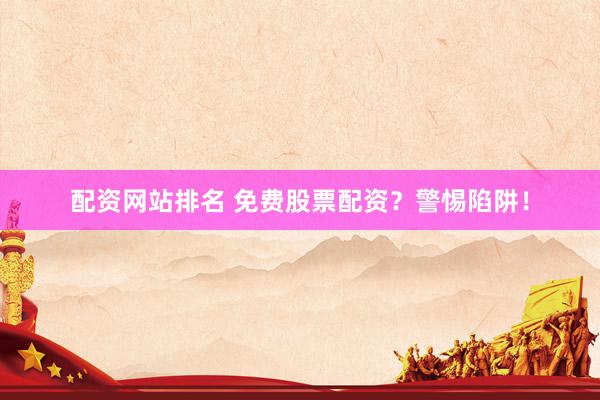 配资网站排名 免费股票配资？警惕陷阱！