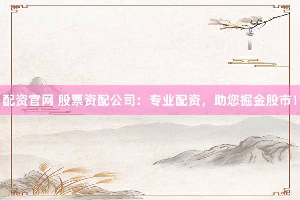 配资官网 股票资配公司：专业配资，助您掘金股市！