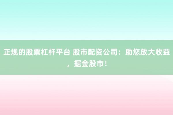 正规的股票杠杆平台 股市配资公司：助您放大收益，掘金股市！
