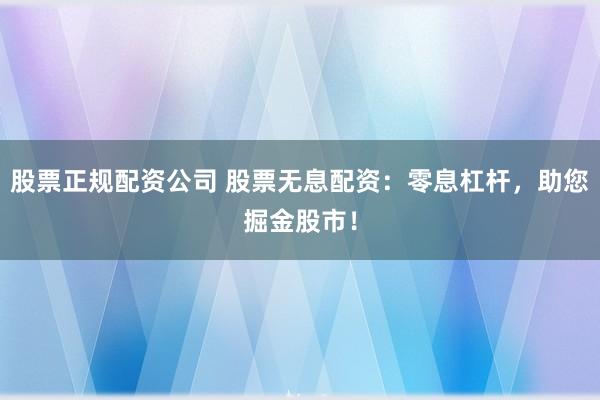 股票正规配资公司 股票无息配资：零息杠杆，助您掘金股市！
