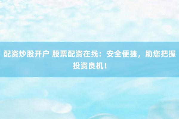配资炒股开户 股票配资在线：安全便捷，助您把握投资良机！