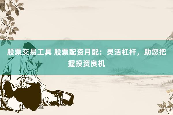 股票交易工具 股票配资月配：灵活杠杆，助您把握投资良机