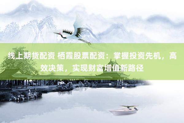 线上期货配资 栖霞股票配资：掌握投资先机，高效决策，实现财富增值新路径