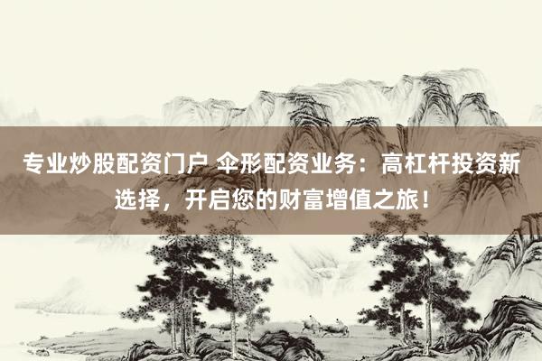 专业炒股配资门户 伞形配资业务：高杠杆投资新选择，开启您的财富增值之旅！