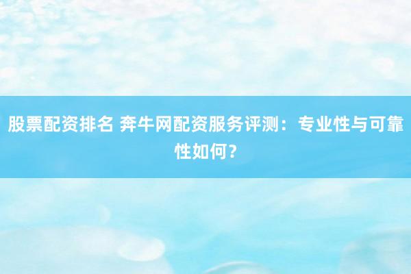 股票配资排名 奔牛网配资服务评测：专业性与可靠性如何？