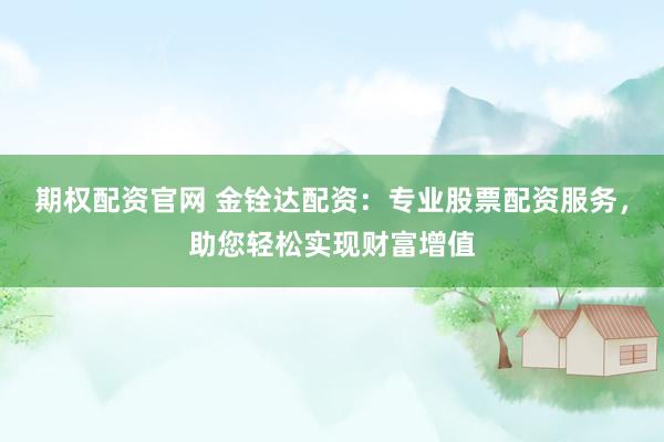 期权配资官网 金铨达配资：专业股票配资服务，助您轻松实现财富增值