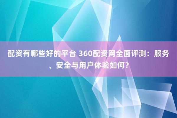 配资有哪些好的平台 360配资网全面评测：服务、安全与用户体验如何？