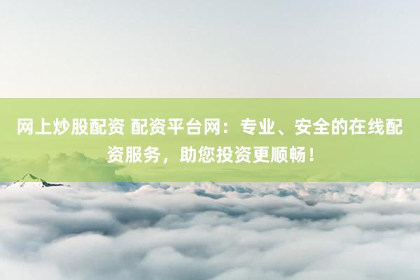 网上炒股配资 配资平台网：专业、安全的在线配资服务，助您投资更顺畅！