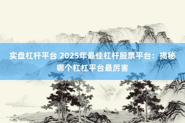 实盘杠杆平台 2025年最佳杠杆股票平台：揭秘哪个杠杠平台最厉害