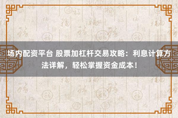 场内配资平台 股票加杠杆交易攻略：利息计算方法详解，轻松掌握资金成本！