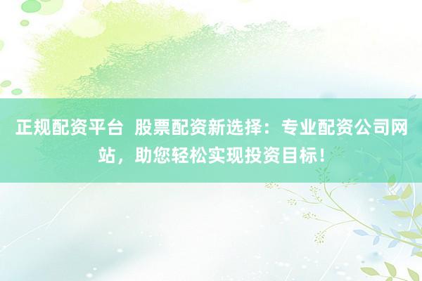 正规配资平台  股票配资新选择：专业配资公司网站，助您轻松实现投资目标！
