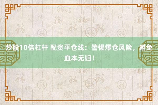 炒股10倍杠杆 配资平仓线：警惕爆仓风险，避免血本无归！