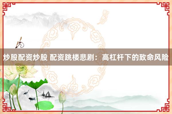 炒股配资炒股 配资跳楼悲剧：高杠杆下的致命风险