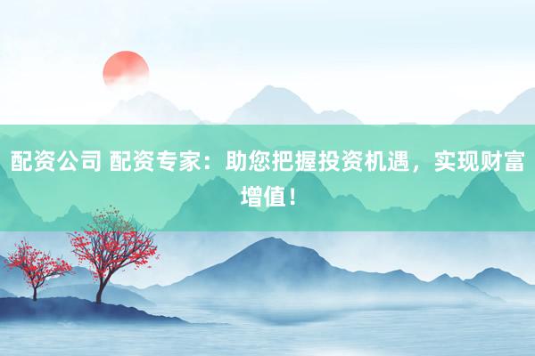 配资公司 配资专家：助您把握投资机遇，实现财富增值！