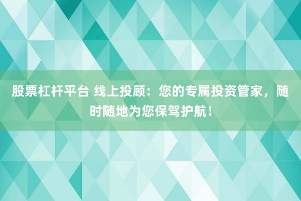股票杠杆平台 线上投顾：您的专属投资管家，随时随地为您保驾护航！