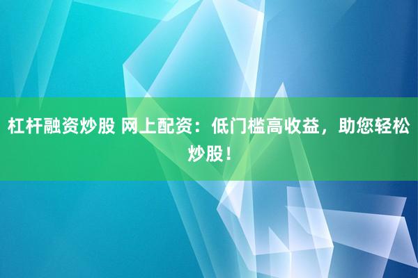 杠杆融资炒股 网上配资：低门槛高收益，助您轻松炒股！