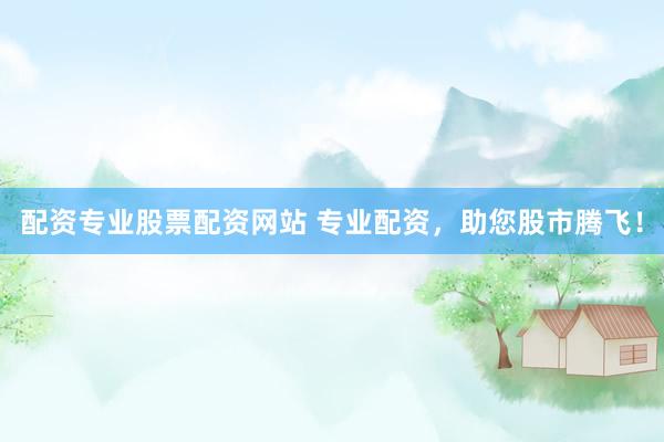 配资专业股票配资网站 专业配资，助您股市腾飞！