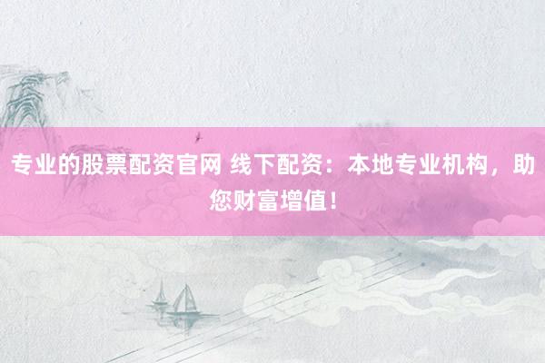 专业的股票配资官网 线下配资：本地专业机构，助您财富增值！