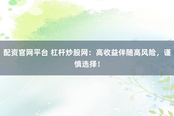 配资官网平台 杠杆炒股网：高收益伴随高风险，谨慎选择！