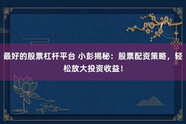 最好的股票杠杆平台 小彭揭秘：股票配资策略，轻松放大投资收益！