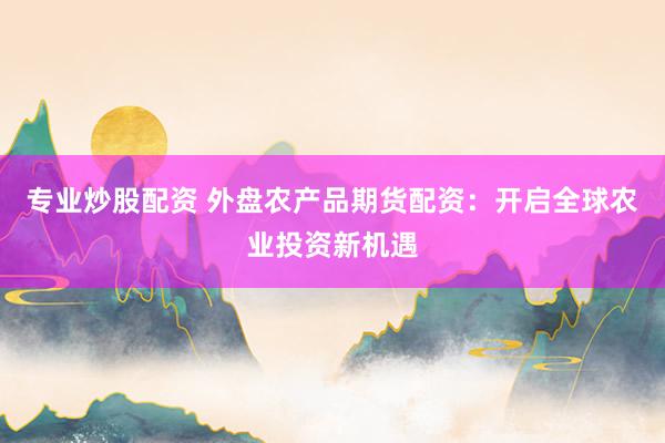 专业炒股配资 外盘农产品期货配资：开启全球农业投资新机遇