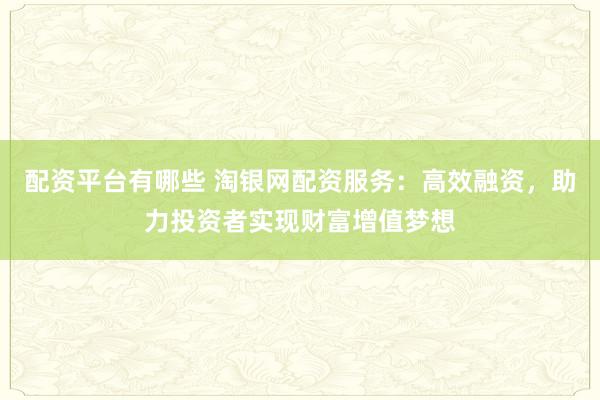 配资平台有哪些 淘银网配资服务：高效融资，助力投资者实现财富增值梦想