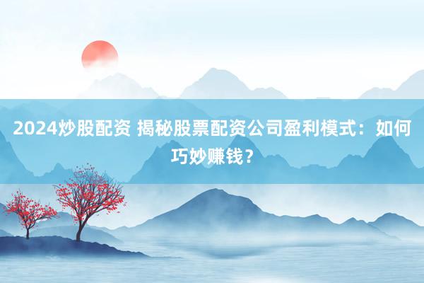 2024炒股配资 揭秘股票配资公司盈利模式：如何巧妙赚钱？